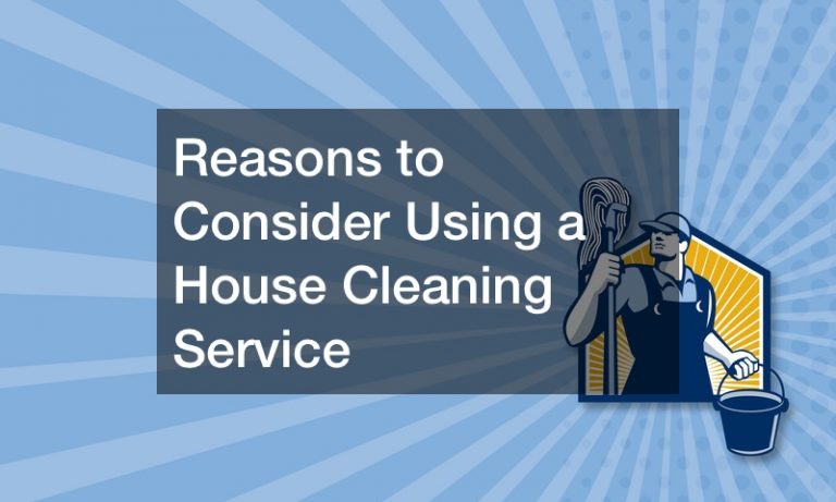Reasons to Consider Using a House Cleaning Service