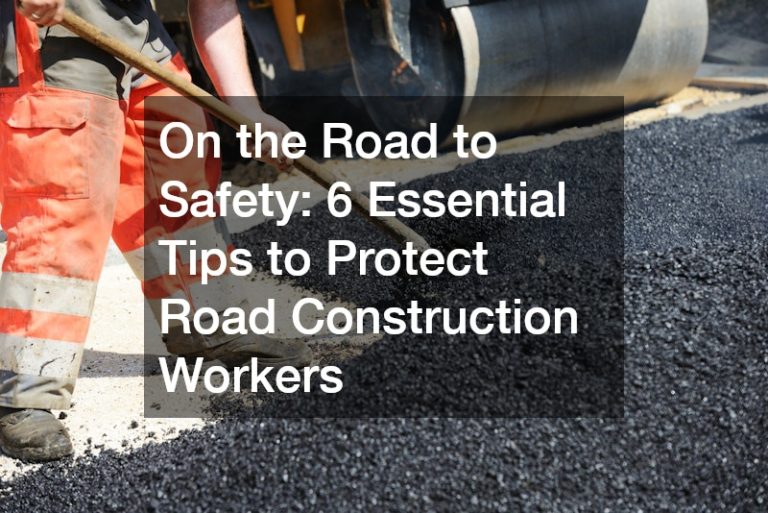 On the Road to Safety: 6 Essential Tips to Protect Road Construction Workers